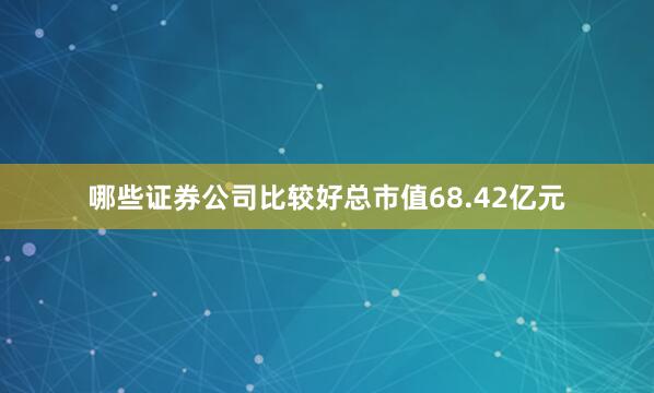 哪些证券公司比较好总市值68.42亿元