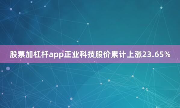 股票加杠杆app正业科技股价累计上涨23.65%