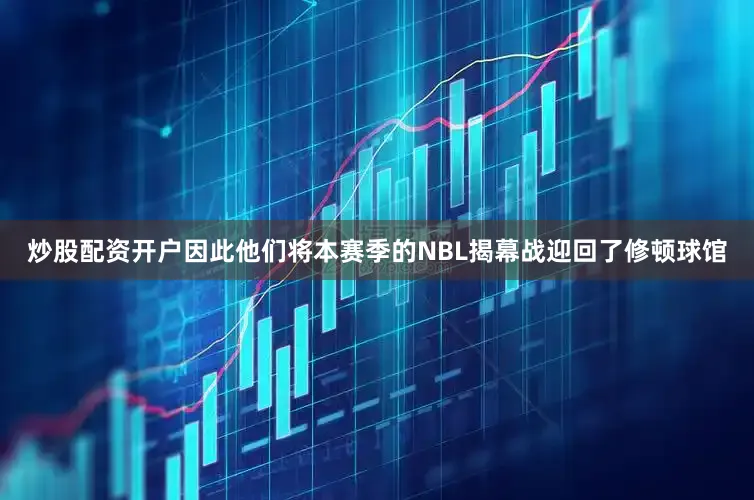 炒股配资开户因此他们将本赛季的NBL揭幕战迎回了修顿球馆