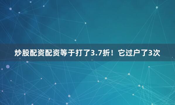 炒股配资配资等于打了3.7折！它过户了3次