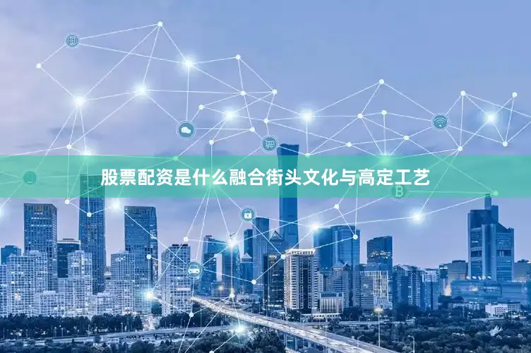 股票配资是什么融合街头文化与高定工艺