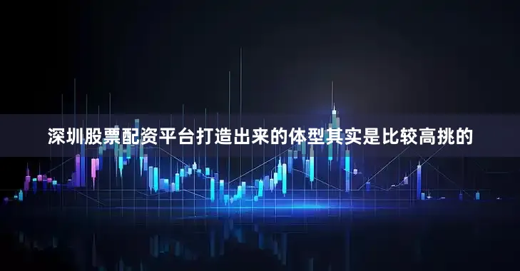 深圳股票配资平台打造出来的体型其实是比较高挑的