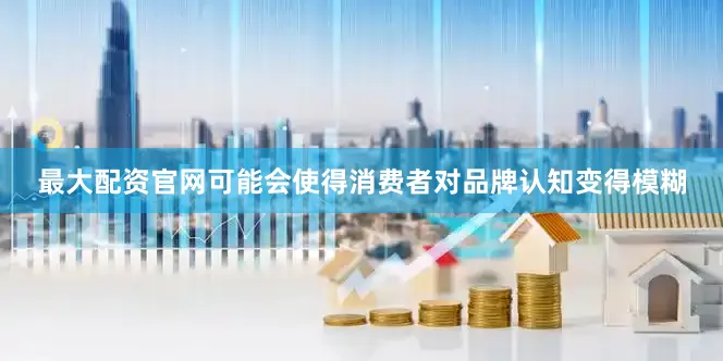 最大配资官网可能会使得消费者对品牌认知变得模糊