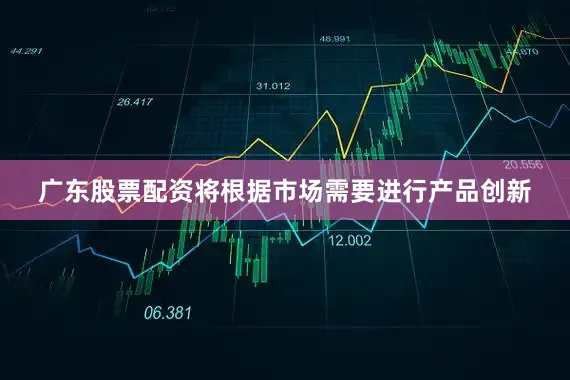 广东股票配资将根据市场需要进行产品创新