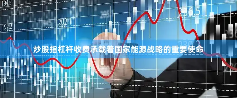 炒股指杠杆收费承载着国家能源战略的重要使命