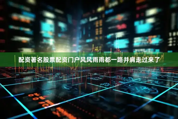 配资著名股票配资门户风风雨雨都一路并肩走过来了