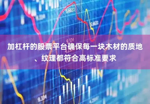 加杠杆的股票平台确保每一块木材的质地、纹理都符合高标准要求