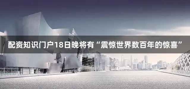 配资知识门户18日晚将有“震惊世界数百年的惊喜”