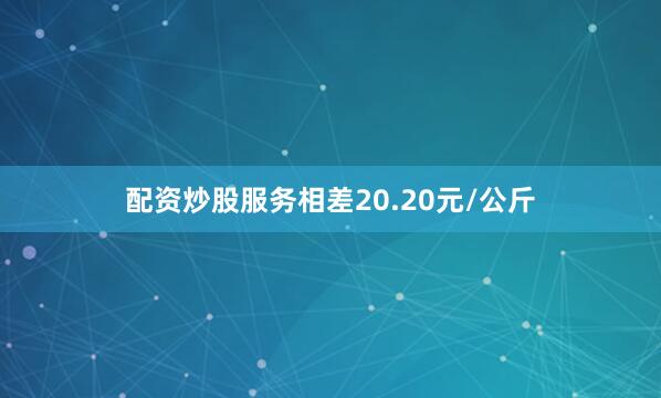 配资炒股服务相差20.20元/公斤