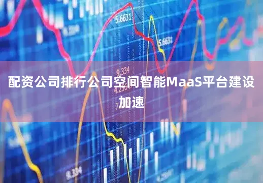 配资公司排行公司空间智能MaaS平台建设加速