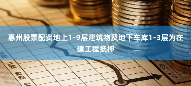 惠州股票配资地上1-9层建筑物及地下车库1-3层为在建工程抵押