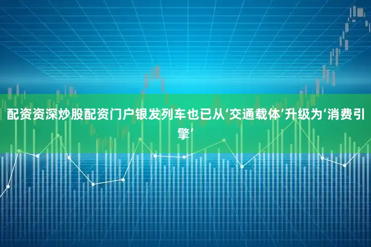 配资资深炒股配资门户银发列车也已从‘交通载体’升级为‘消费引擎’