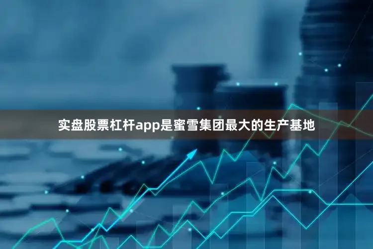 实盘股票杠杆app是蜜雪集团最大的生产基地
