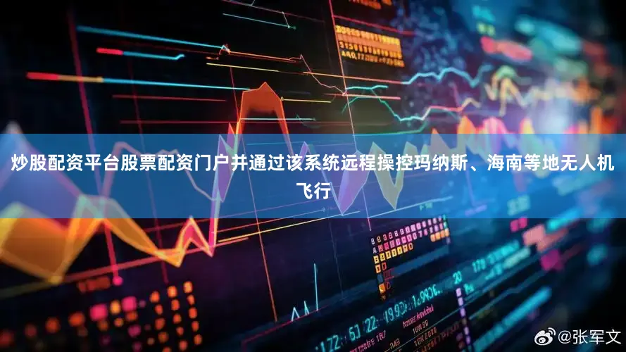 炒股配资平台股票配资门户并通过该系统远程操控玛纳斯、海南等地无人机飞行
