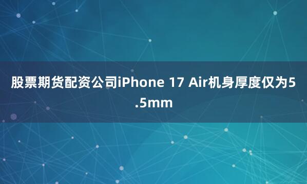 股票期货配资公司iPhone 17 Air机身厚度仅为5.5mm