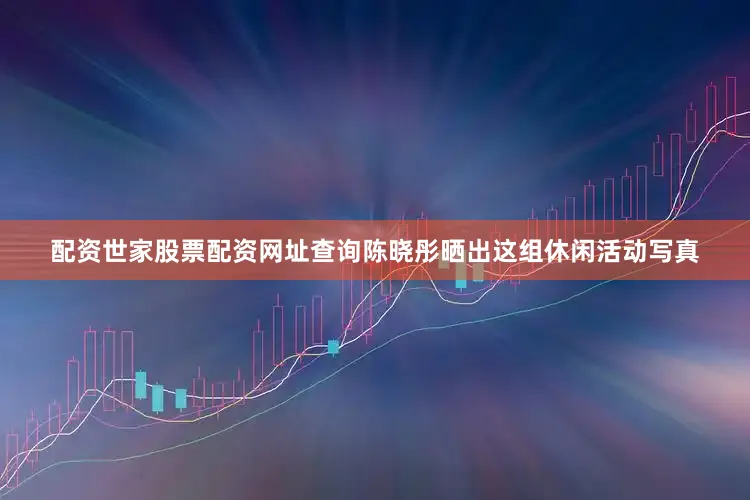 配资世家股票配资网址查询陈晓彤晒出这组休闲活动写真