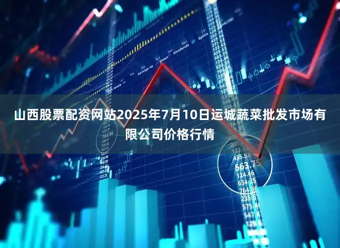 山西股票配资网站2025年7月10日运城蔬菜批发市场有限公司价格行情