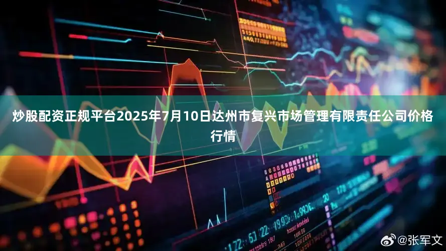 炒股配资正规平台2025年7月10日达州市复兴市场管理有限责任公司价格行情