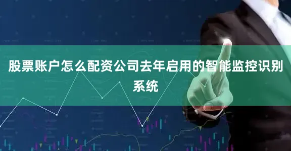 股票账户怎么配资公司去年启用的智能监控识别系统