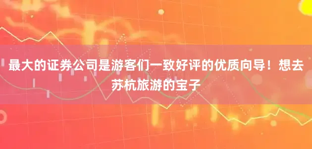 最大的证券公司是游客们一致好评的优质向导！想去苏杭旅游的宝子