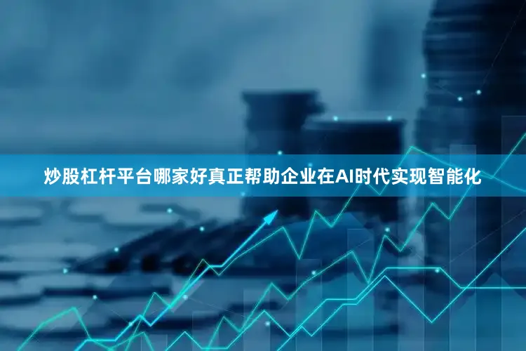 炒股杠杆平台哪家好真正帮助企业在AI时代实现智能化
