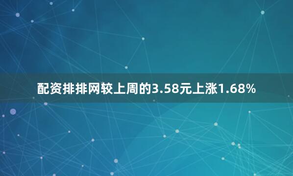 配资排排网较上周的3.58元上涨1.68%