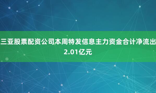 三亚股票配资公司本周特发信息主力资金合计净流出2.01亿元