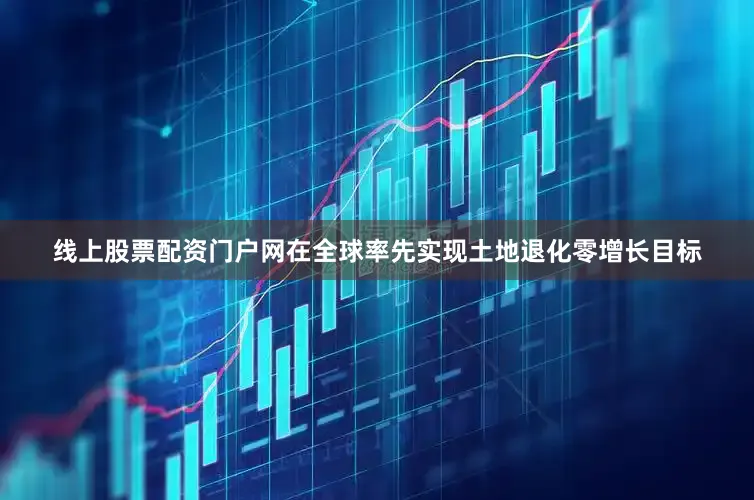 线上股票配资门户网在全球率先实现土地退化零增长目标
