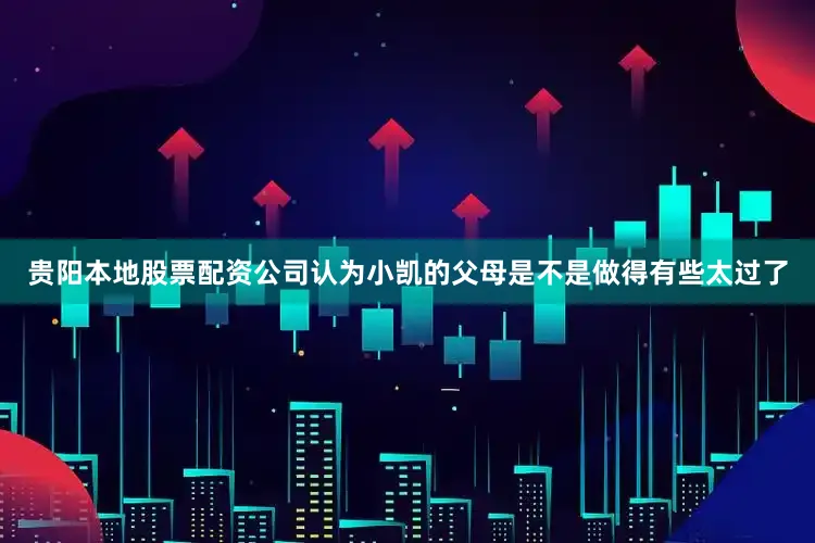 贵阳本地股票配资公司认为小凯的父母是不是做得有些太过了