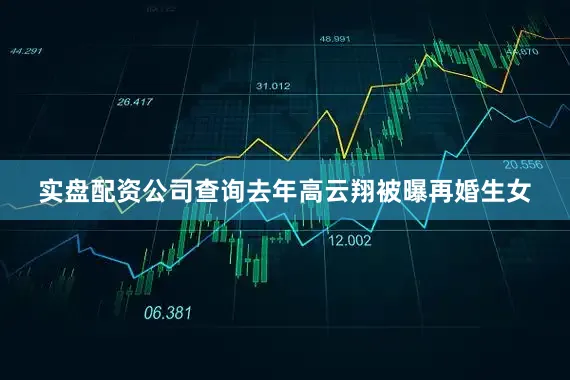 实盘配资公司查询去年高云翔被曝再婚生女