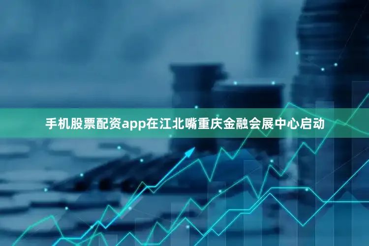 手机股票配资app在江北嘴重庆金融会展中心启动