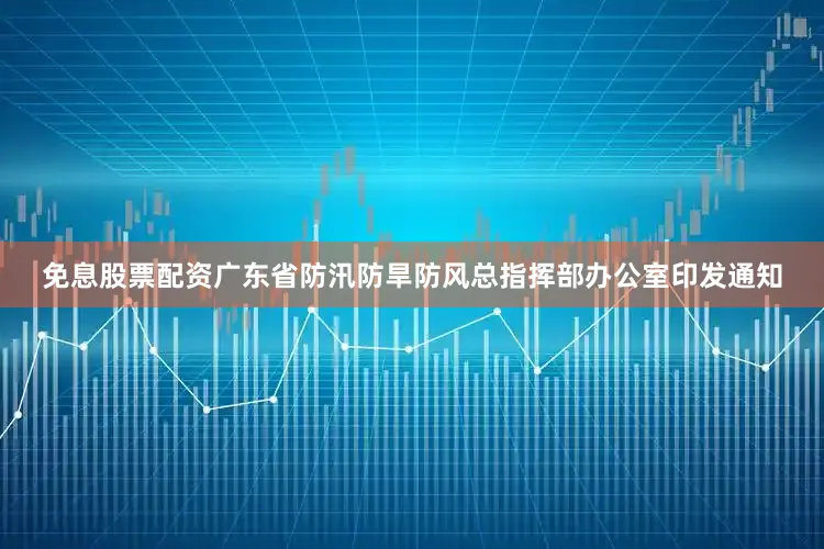 免息股票配资广东省防汛防旱防风总指挥部办公室印发通知