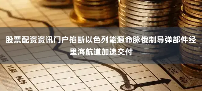股票配资资讯门户掐断以色列能源命脉俄制导弹部件经里海航道加速交付