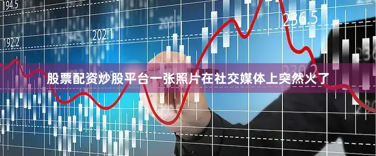 股票配资炒股平台一张照片在社交媒体上突然火了