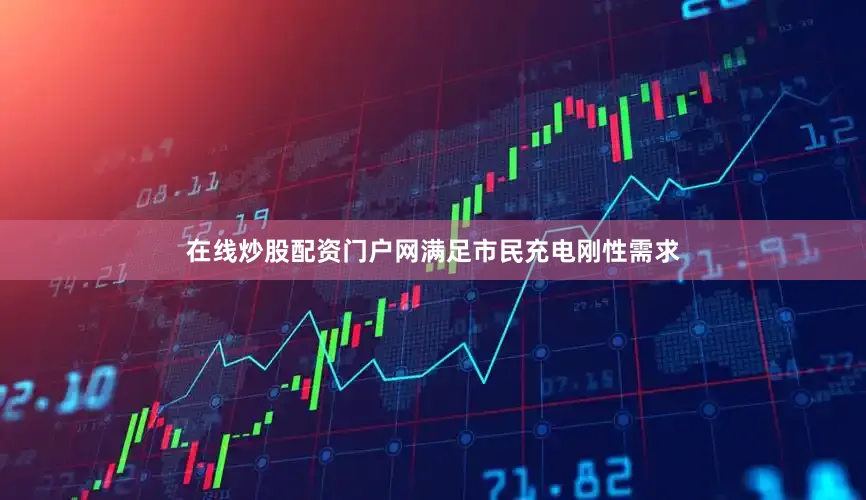 在线炒股配资门户网满足市民充电刚性需求