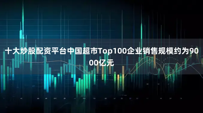十大炒股配资平台中国超市Top100企业销售规模约为9000亿元