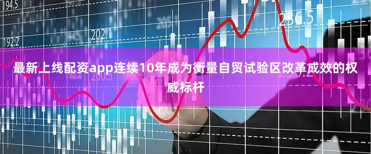 最新上线配资app连续10年成为衡量自贸试验区改革成效的权威标杆