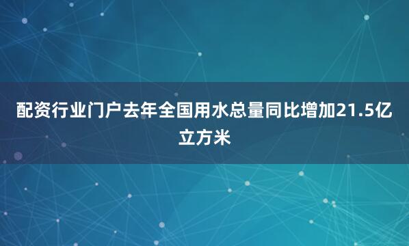 配资行业门户去年全国用水总量同比增加21.5亿立方米