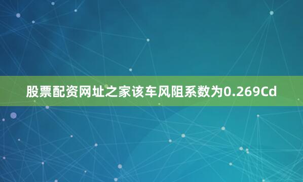 股票配资网址之家该车风阻系数为0.269Cd