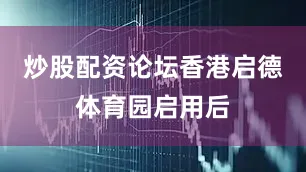 炒股配资论坛香港启德体育园启用后