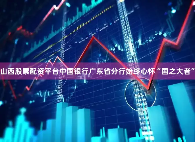山西股票配资平台中国银行广东省分行始终心怀“国之大者”