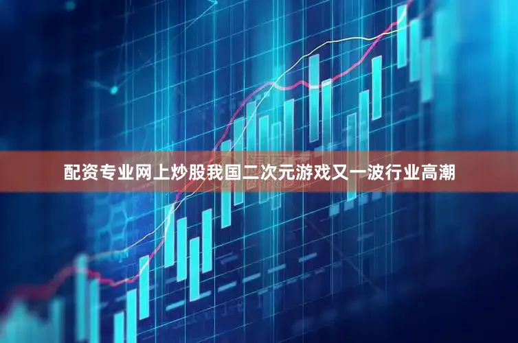 配资专业网上炒股我国二次元游戏又一波行业高潮