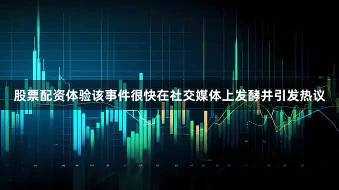 股票配资体验该事件很快在社交媒体上发酵并引发热议
