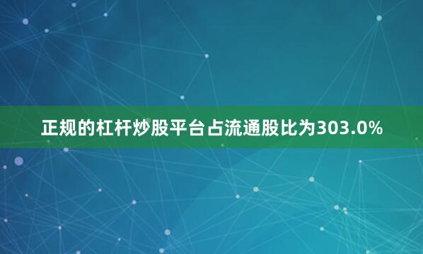 正规的杠杆炒股平台占流通股比为303.0%