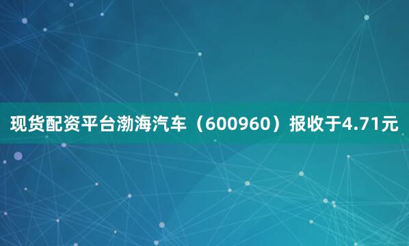 现货配资平台渤海汽车（600960）报收于4.71元