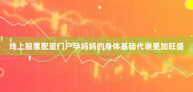 线上股票配资门户孕妈妈的身体基础代谢更加旺盛