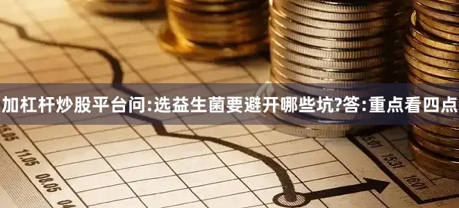 加杠杆炒股平台问:选益生菌要避开哪些坑?答:重点看四点
