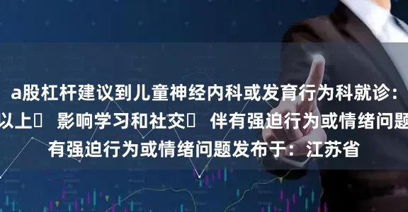 a股杠杆建议到儿童神经内科或发育行为科就诊:✓ 症状持续1年以上✓ 影响学习和社交✓ 伴有强迫行为或情绪问题发布于:江苏省
