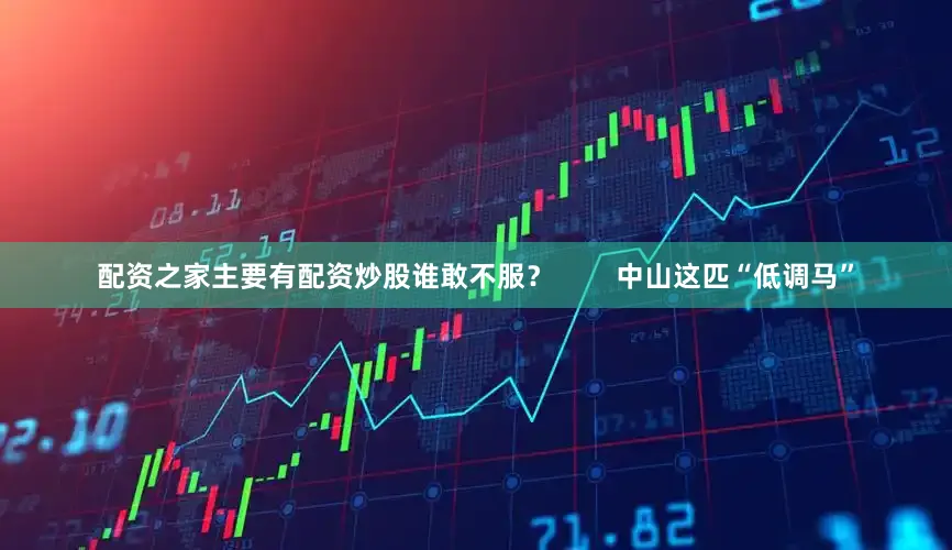 配资之家主要有配资炒股谁敢不服？        中山这匹“低调马”