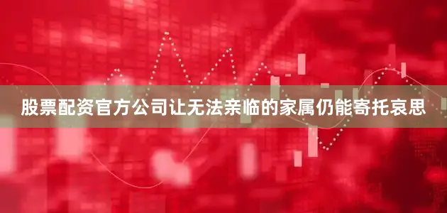 股票配资官方公司让无法亲临的家属仍能寄托哀思